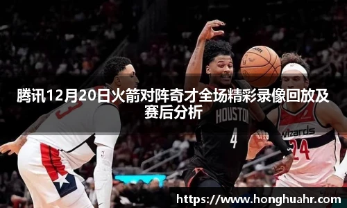 腾讯12月20日火箭对阵奇才全场精彩录像回放及赛后分析