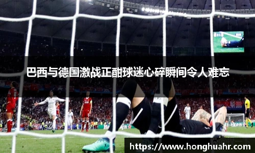 巴西与德国激战正酣球迷心碎瞬间令人难忘